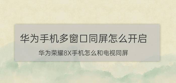 华为手机多窗口同屏怎么开启 华为荣耀8X手机怎么和电视同屏？